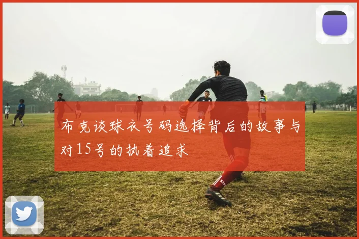 布克谈球衣号码选择背后的故事与对15号的执着追求