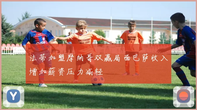 法蒂加盟摩纳哥双赢局面巴萨收入增加薪资压力减轻