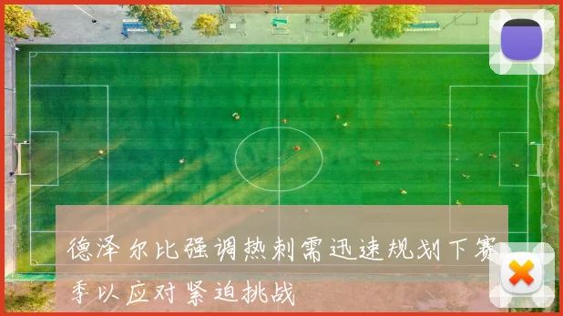 德泽尔比强调热刺需迅速规划下赛季以应对紧迫挑战