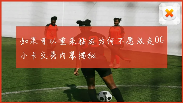 如果可以重来猛龙为何不愿放走OG小卡交易内幕揭秘