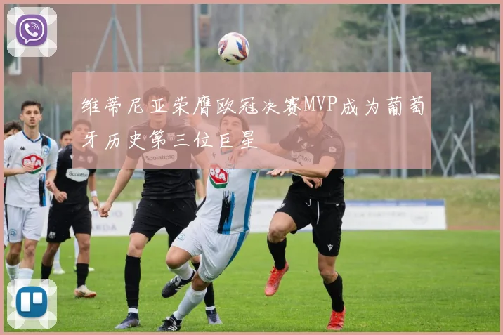 维蒂尼亚荣膺欧冠决赛MVP成为葡萄牙历史第三位巨星