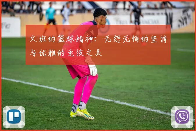 文班的篮球精神：无怨无悔的坚持与优雅的竞技之美