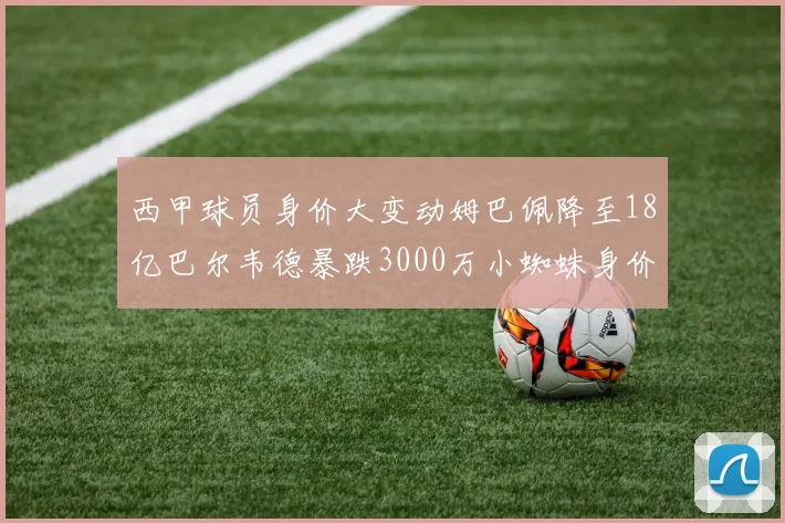 西甲球员身价大变动姆巴佩降至18亿巴尔韦德暴跌3000万小蜘蛛身价达1亿