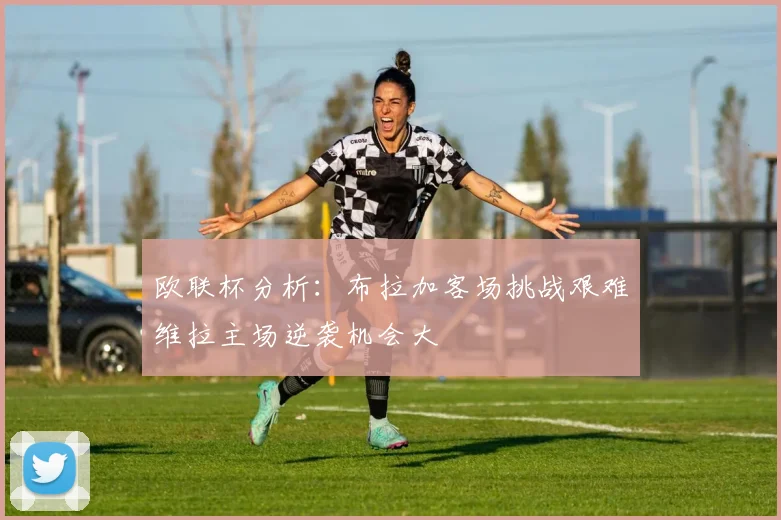 欧联杯分析：布拉加客场挑战艰难维拉主场逆袭机会大