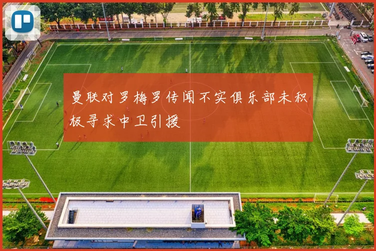 曼联对罗梅罗传闻不实俱乐部未积极寻求中卫引援