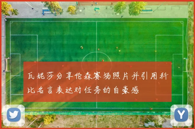 瓦妮莎分享伦森赛场照片并引用科比名言表达对任务的自豪感