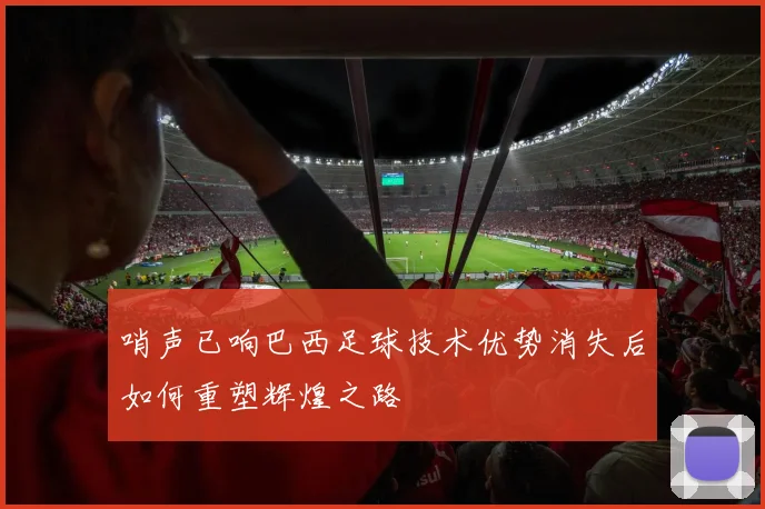 哨声已响巴西足球技术优势消失后如何重塑辉煌之路