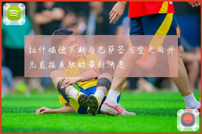 拉什福德买断与巴萨签戈登之间并无直接关联的最新消息