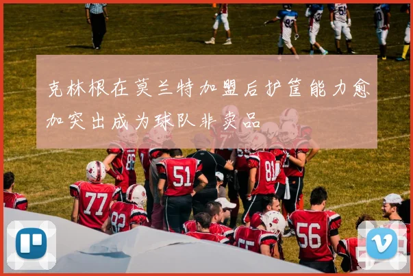 克林根在莫兰特加盟后护筐能力愈加突出成为球队非卖品