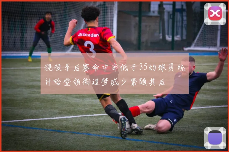 现役季后赛命中率低于35的球员统计哈登领衔追梦威少紧随其后