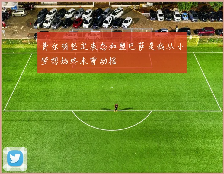 费尔明坚定表态加盟巴萨是我从小梦想始终未曾动摇